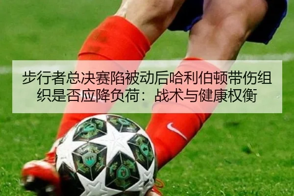 步行者总决赛陷被动后哈利伯顿带伤组织是否应降负荷：战术与健康权衡
