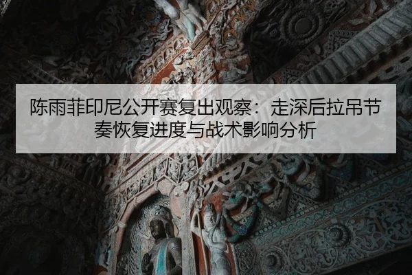 陈雨菲印尼公开赛复出观察：走深后拉吊节奏恢复进度与战术影响分析