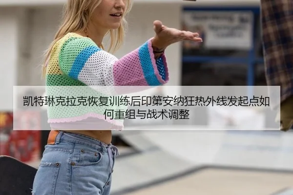 凯特琳克拉克恢复训练后印第安纳狂热外线发起点如何重组与战术调整