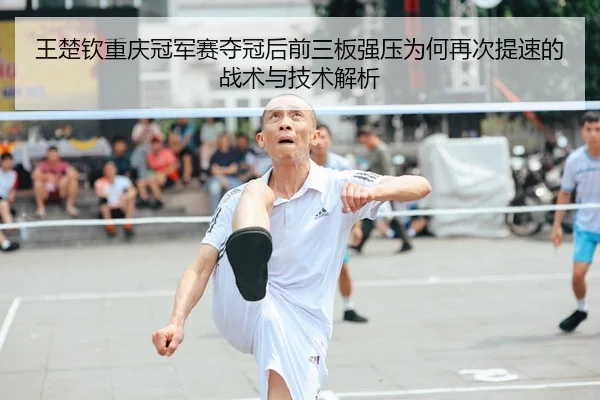 王楚钦重庆冠军赛夺冠后前三板强压为何再次提速的战术与技术解析