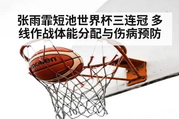 张雨霏短池世界杯三连冠 多线作战体能分配与伤病预防