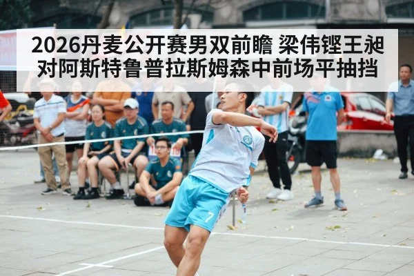 2026丹麦公开赛男双前瞻 梁伟铿王昶对阿斯特鲁普拉斯姆森中前场平抽挡